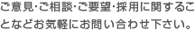 ご意見・ご相談・ご要望・採用に関することなどお気軽にお問い合わせ下さい。