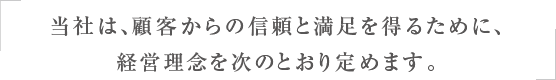 当社は、顧客からの信頼と満足を得るために、経営理念を次のとおり定めます。